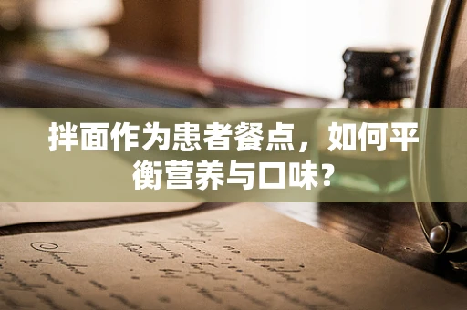 拌面作为患者餐点，如何平衡营养与口味？