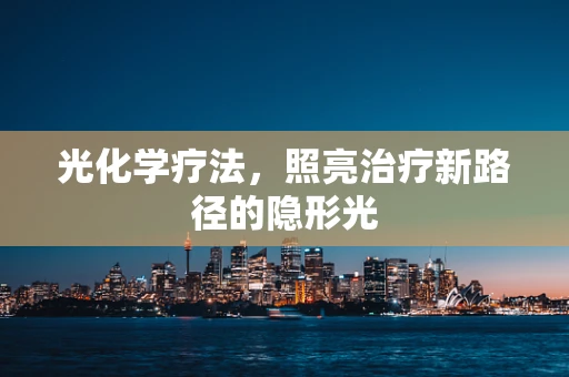 光化学疗法，照亮治疗新路径的隐形光