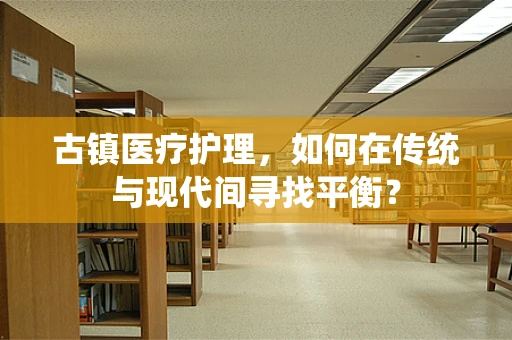 古镇医疗护理，如何在传统与现代间寻找平衡？