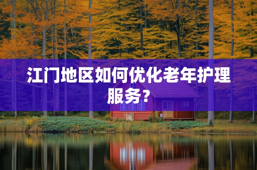 江门地区如何优化老年护理服务？