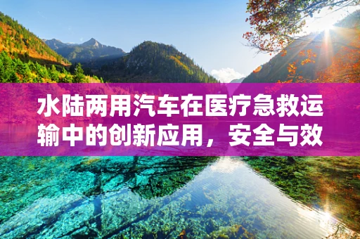 水陆两用汽车在医疗急救运输中的创新应用，安全与效率的双重挑战