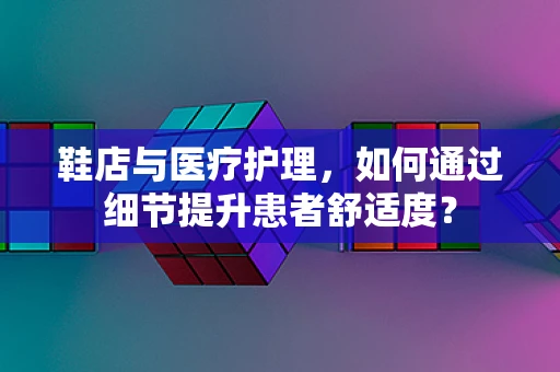 鞋店与医疗护理，如何通过细节提升患者舒适度？