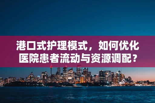 港口式护理模式，如何优化医院患者流动与资源调配？