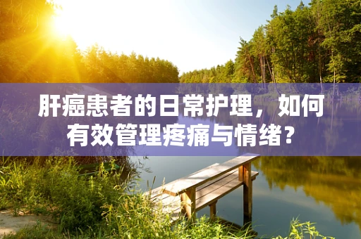 肝癌患者的日常护理，如何有效管理疼痛与情绪？
