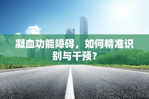 凝血功能障碍，如何精准识别与干预？