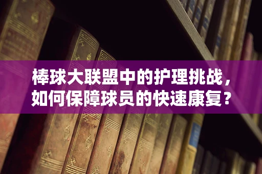 棒球大联盟中的护理挑战，如何保障球员的快速康复？
