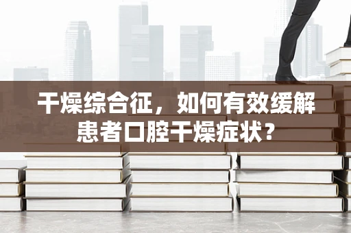 干燥综合征，如何有效缓解患者口腔干燥症状？