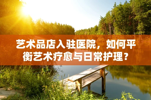 艺术品店入驻医院，如何平衡艺术疗愈与日常护理？