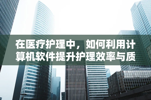 在医疗护理中，如何利用计算机软件提升护理效率与质量？