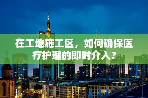 在工地施工区，如何确保医疗护理的即时介入？