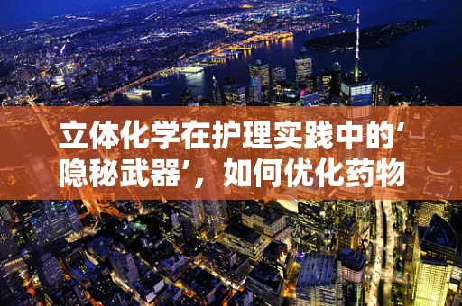 立体化学在护理实践中的‘隐秘武器’，如何优化药物配制？