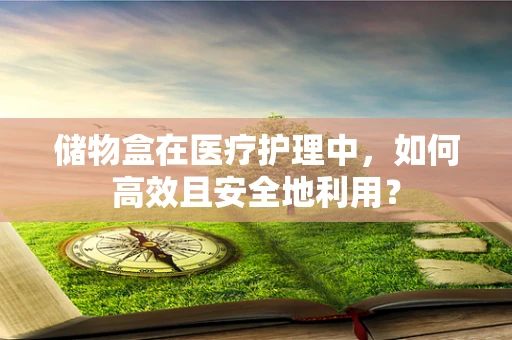 储物盒在医疗护理中，如何高效且安全地利用？