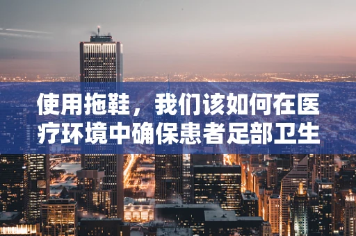 使用拖鞋，我们该如何在医疗环境中确保患者足部卫生与安全？