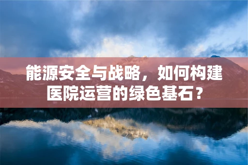 能源安全与战略，如何构建医院运营的绿色基石？