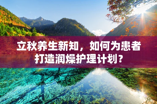 立秋养生新知，如何为患者打造润燥护理计划？