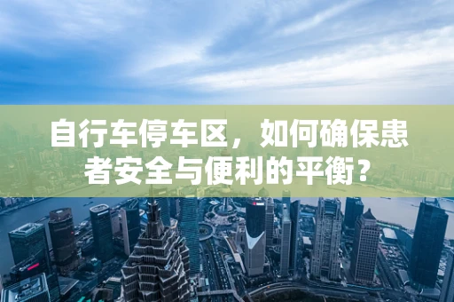 自行车停车区，如何确保患者安全与便利的平衡？