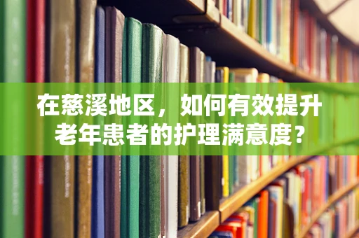 在慈溪地区，如何有效提升老年患者的护理满意度？