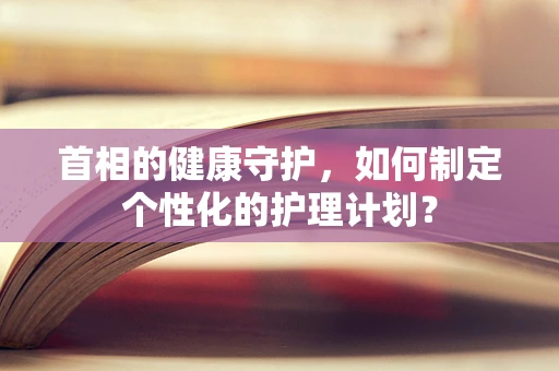 首相的健康守护，如何制定个性化的护理计划？