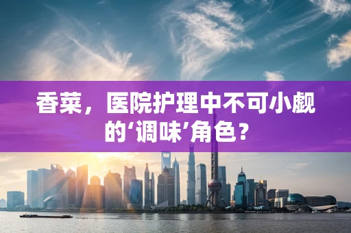 香菜，医院护理中不可小觑的‘调味’角色？