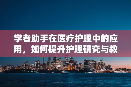 学者助手在医疗护理中的应用，如何提升护理研究与教育效率？