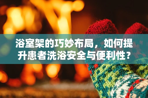 浴室架的巧妙布局，如何提升患者洗浴安全与便利性？