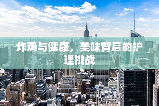 炸鸡与健康，美味背后的护理挑战