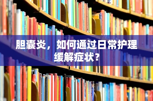 胆囊炎，如何通过日常护理缓解症状？