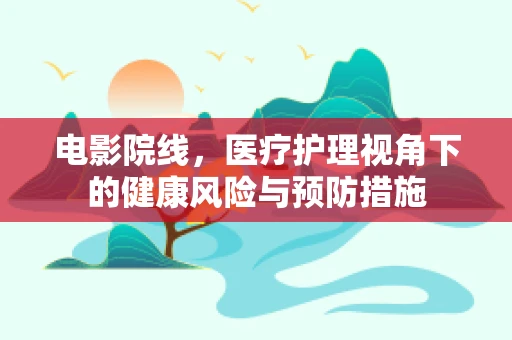 电影院线，医疗护理视角下的健康风险与预防措施