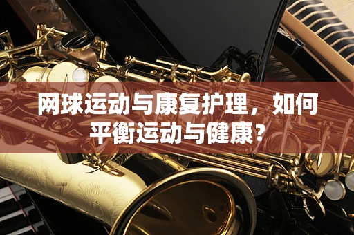 网球运动与康复护理，如何平衡运动与健康？
