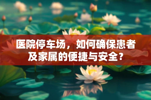 医院停车场，如何确保患者及家属的便捷与安全？
