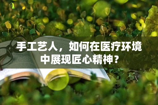 手工艺人，如何在医疗环境中展现匠心精神？