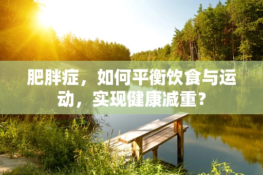 肥胖症，如何平衡饮食与运动，实现健康减重？