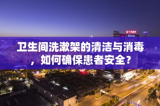 卫生间洗漱架的清洁与消毒，如何确保患者安全？