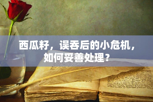 西瓜籽，误吞后的小危机，如何妥善处理？