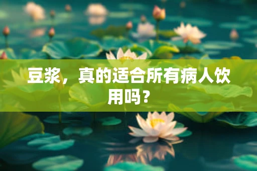 豆浆，真的适合所有病人饮用吗？