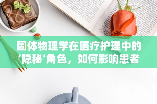 固体物理学在医疗护理中的‘隐秘’角色，如何影响患者康复？