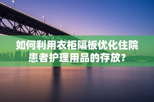 如何利用衣柜隔板优化住院患者护理用品的存放？