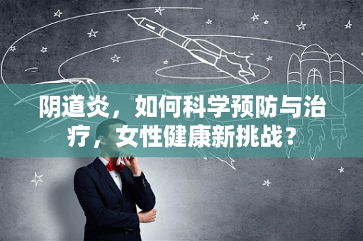阴道炎，如何科学预防与治疗，女性健康新挑战？