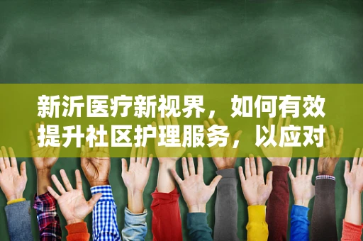 新沂医疗新视界，如何有效提升社区护理服务，以应对老龄化社会的挑战？