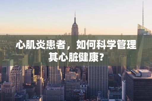 心肌炎患者，如何科学管理其心脏健康？