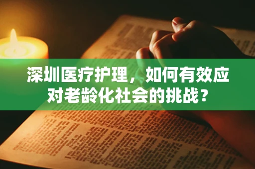 深圳医疗护理，如何有效应对老龄化社会的挑战？