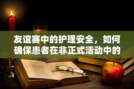 友谊赛中的护理安全，如何确保患者在非正式活动中的健康？