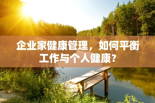 企业家健康管理，如何平衡工作与个人健康？
