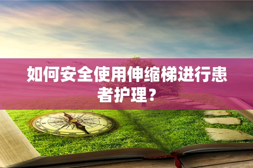 如何安全使用伸缩梯进行患者护理？