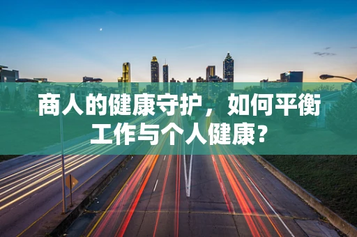 商人的健康守护，如何平衡工作与个人健康？