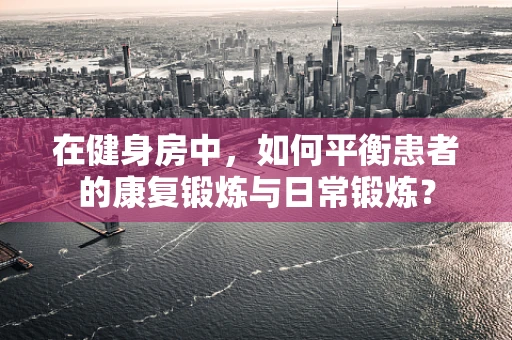 在健身房中，如何平衡患者的康复锻炼与日常锻炼？