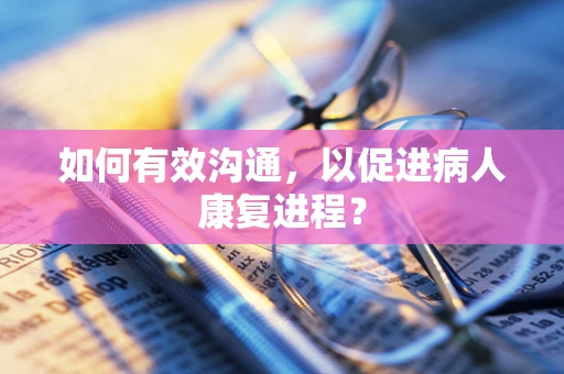 如何有效沟通，以促进病人康复进程？