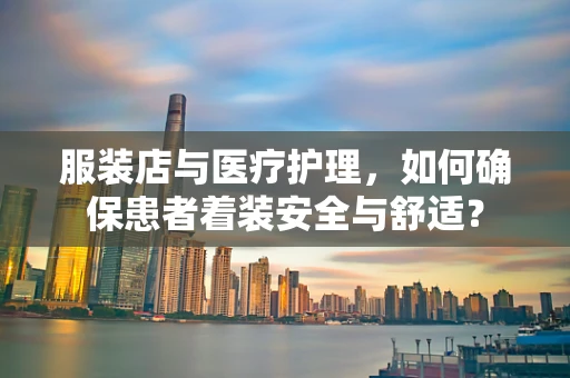 服装店与医疗护理，如何确保患者着装安全与舒适？
