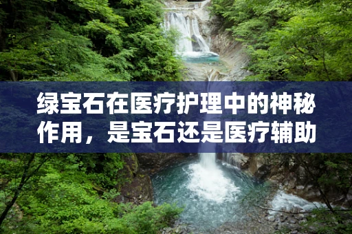 绿宝石在医疗护理中的神秘作用，是宝石还是医疗辅助工具？