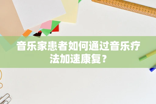音乐家患者如何通过音乐疗法加速康复？